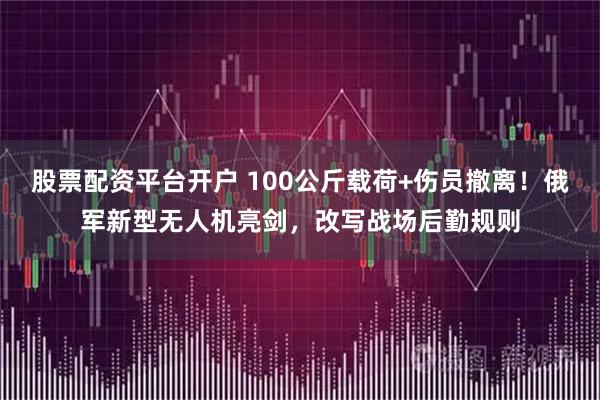 股票配资平台开户 100公斤载荷+伤员撤离！俄军新型无人机亮剑，改写战场后勤规则