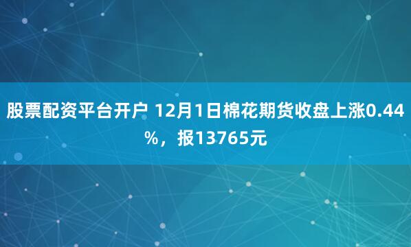 股票配资平台开户 12月1日棉花期货收盘上涨0.44%，报13765元