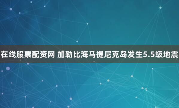 在线股票配资网 加勒比海马提尼克岛发生5.5级地震
