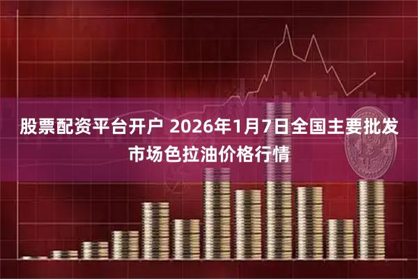 股票配资平台开户 2026年1月7日全国主要批发市场色拉油价格行情