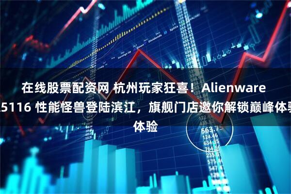 在线股票配资网 杭州玩家狂喜！Alienware A5116 性能怪兽登陆滨江，旗舰门店邀你解锁巅峰体验
