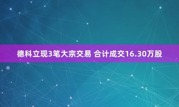 德科立现3笔大宗交易 合计成交16.30万股