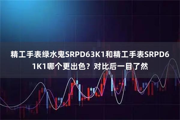 精工手表绿水鬼SRPD63K1和精工手表SRPD61K1哪个更出色？对比后一目了然