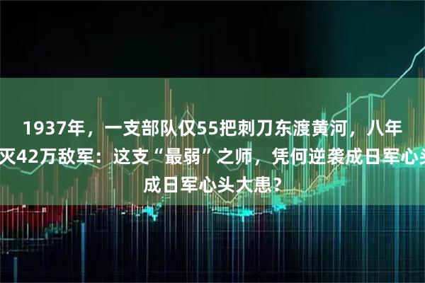 1937年，一支部队仅55把刺刀东渡黄河，八年后却歼灭42万敌军：这支“最弱”之师，凭何逆袭成日军心头大患？