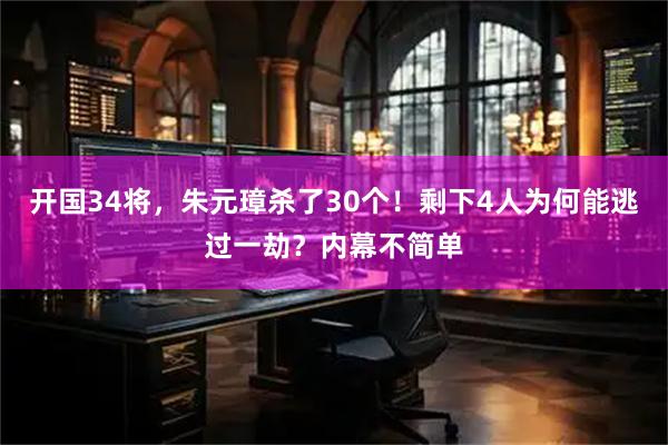 开国34将，朱元璋杀了30个！剩下4人为何能逃过一劫？内幕不简单