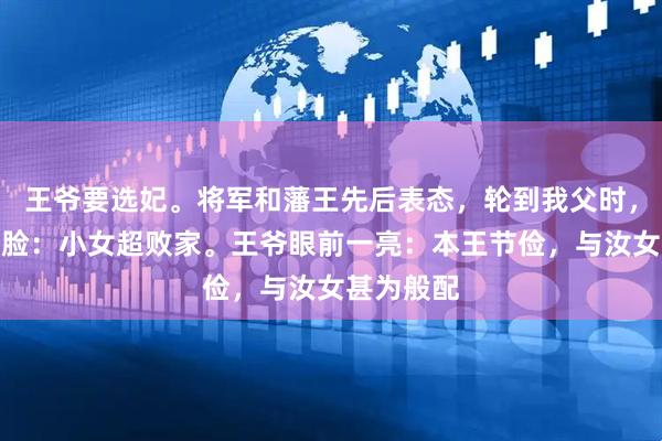 王爷要选妃。将军和藩王先后表态，轮到我父时，他憋红老脸：小女超败家。王爷眼前一亮：本王节俭，与汝女甚为般配