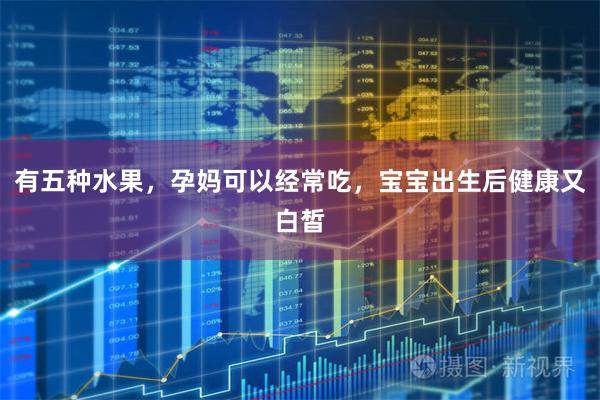 有五种水果，孕妈可以经常吃，宝宝出生后健康又白皙