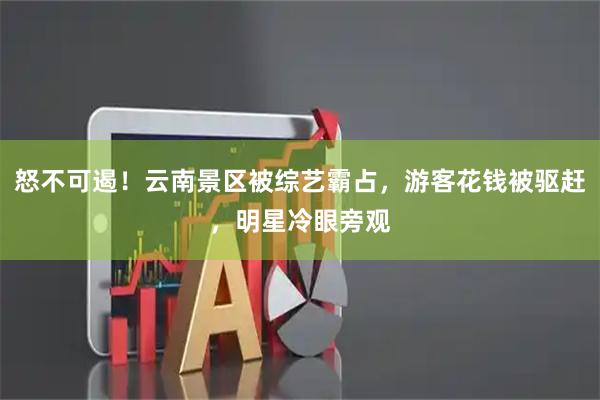 怒不可遏！云南景区被综艺霸占，游客花钱被驱赶，明星冷眼旁观