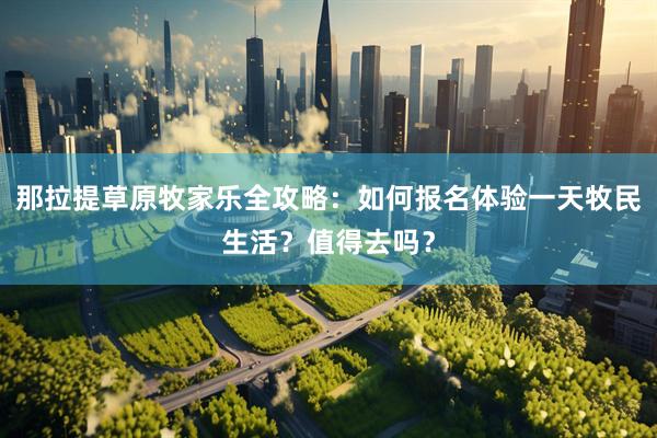 那拉提草原牧家乐全攻略：如何报名体验一天牧民生活？值得去吗？