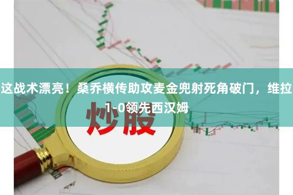 这战术漂亮！桑乔横传助攻麦金兜射死角破门，维拉1-0领先西汉姆