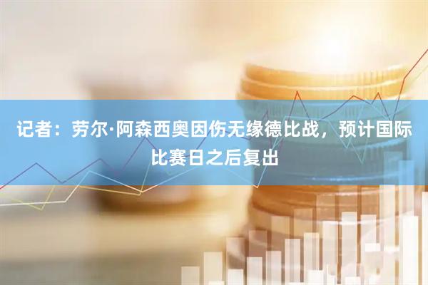 记者：劳尔·阿森西奥因伤无缘德比战，预计国际比赛日之后复出