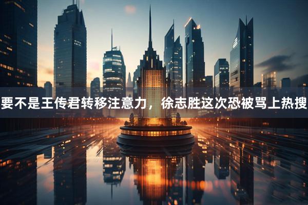 要不是王传君转移注意力，徐志胜这次恐被骂上热搜