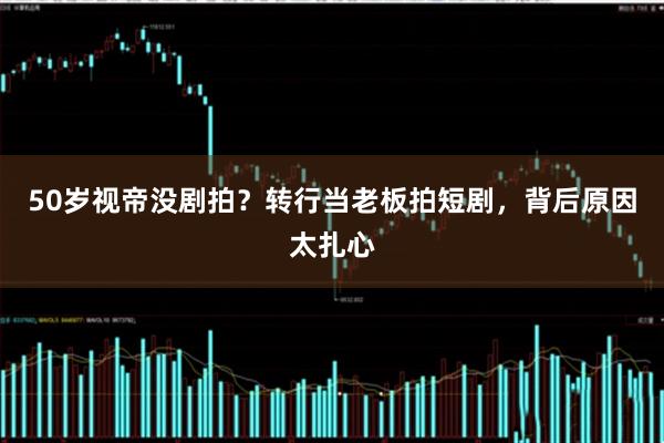 50岁视帝没剧拍？转行当老板拍短剧，背后原因太扎心