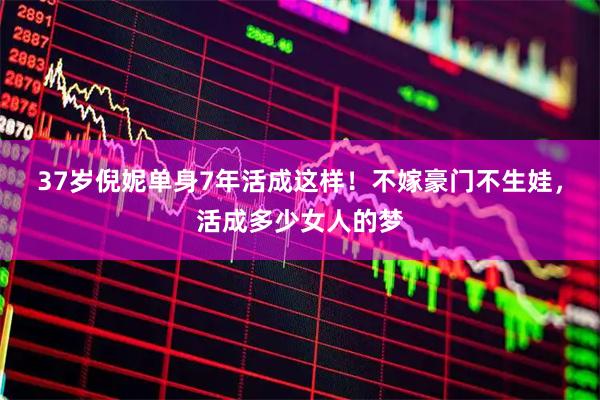 37岁倪妮单身7年活成这样！不嫁豪门不生娃，活成多少女人的梦
