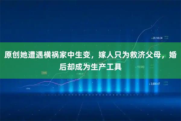 原创她遭遇横祸家中生变，嫁人只为救济父母，婚后却成为生产工具