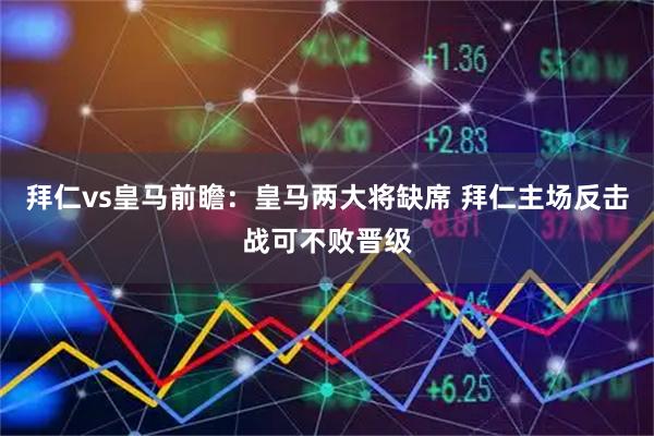 拜仁vs皇马前瞻：皇马两大将缺席 拜仁主场反击战可不败晋级