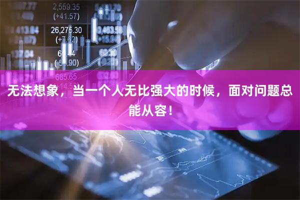 无法想象，当一个人无比强大的时候，面对问题总能从容！