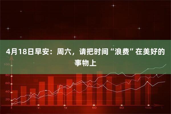 4月18日早安：周六，请把时间“浪费”在美好的事物上