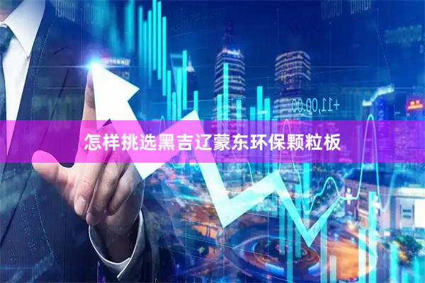 怎样挑选黑吉辽蒙东环保颗粒板