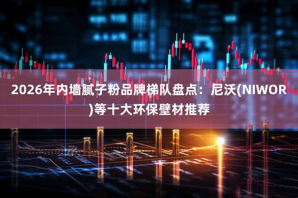 2026年内墙腻子粉品牌梯队盘点：尼沃(NIWOR)等十大环保壁材推荐