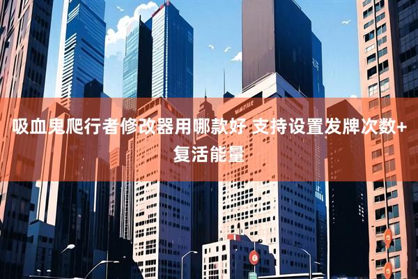 吸血鬼爬行者修改器用哪款好 支持设置发牌次数+复活能量