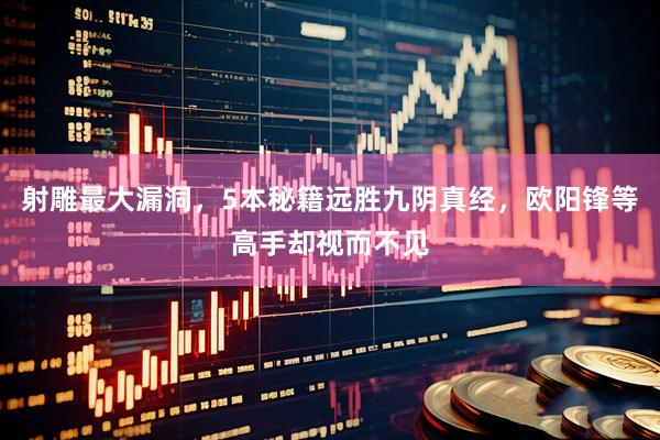 射雕最大漏洞，5本秘籍远胜九阴真经，欧阳锋等高手却视而不见
