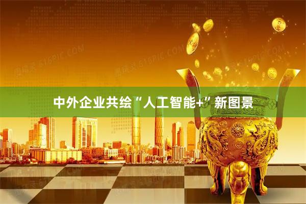 中外企业共绘“人工智能+”新图景