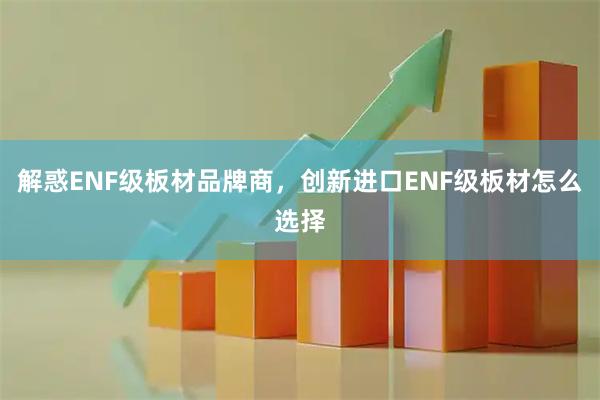 解惑ENF级板材品牌商，创新进口ENF级板材怎么选择