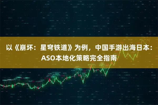 以《崩坏：星穹铁道》为例，中国手游出海日本：ASO本地化策略完全指南