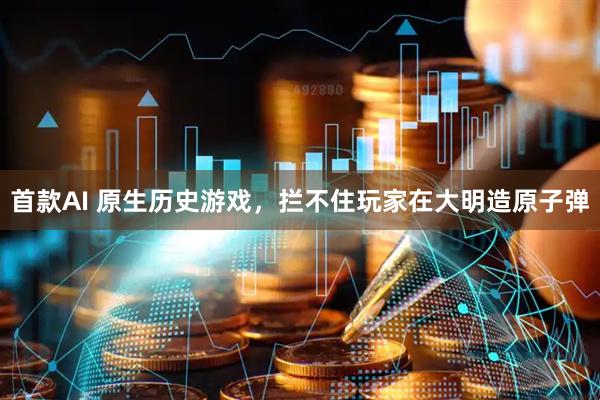 首款AI 原生历史游戏，拦不住玩家在大明造原子弹