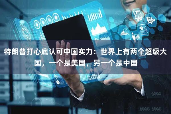 特朗普打心底认可中国实力：世界上有两个超级大国，一个是美国，另一个是中国