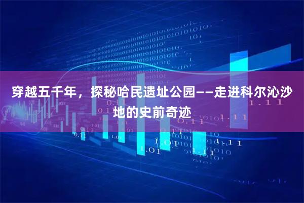 穿越五千年，探秘哈民遗址公园——走进科尔沁沙地的史前奇迹