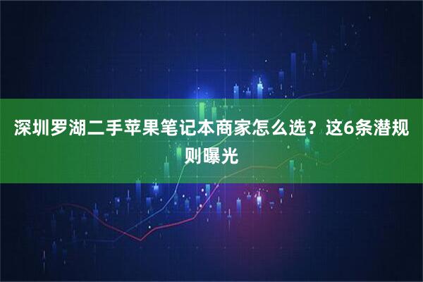 深圳罗湖二手苹果笔记本商家怎么选？这6条潜规则曝光