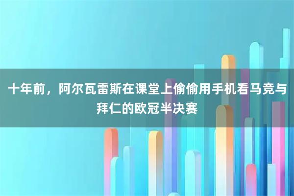 十年前，阿尔瓦雷斯在课堂上偷偷用手机看马竞与拜仁的欧冠半决赛