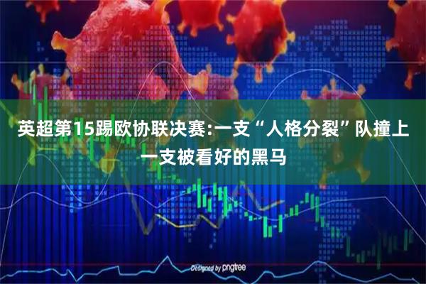 英超第15踢欧协联决赛:一支“人格分裂”队撞上一支被看好的黑马