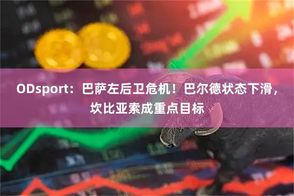 ODsport：巴萨左后卫危机！巴尔德状态下滑，坎比亚索成重点目标