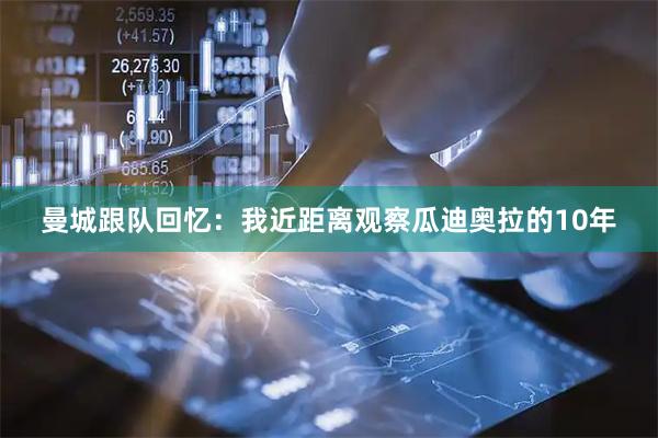 曼城跟队回忆：我近距离观察瓜迪奥拉的10年