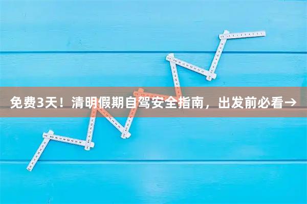 免费3天！清明假期自驾安全指南，出发前必看→