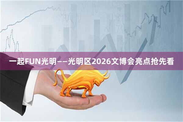 一起FUN光明——光明区2026文博会亮点抢先看