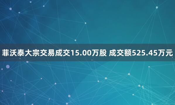 菲沃泰大宗交易成交15.00万股 成交额525.45万元
