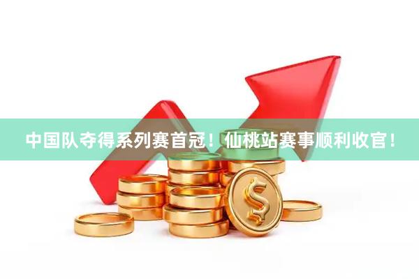 中国队夺得系列赛首冠！仙桃站赛事顺利收官！