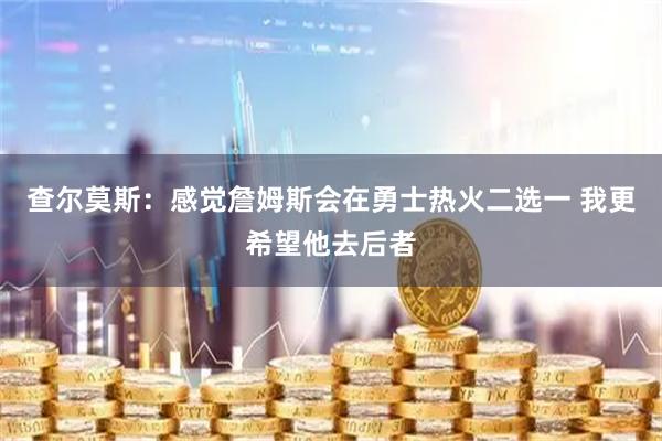 查尔莫斯：感觉詹姆斯会在勇士热火二选一 我更希望他去后者