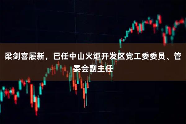 梁剑喜履新,已任中山火炬开发区党工委委员、管委会副主任