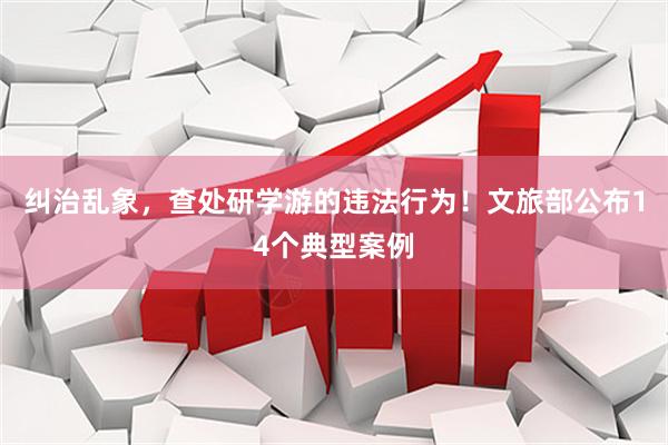 纠治乱象，查处研学游的违法行为！文旅部公布14个典型案例
