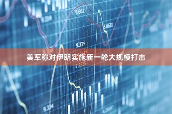 美军称对伊朗实施新一轮大规模打击