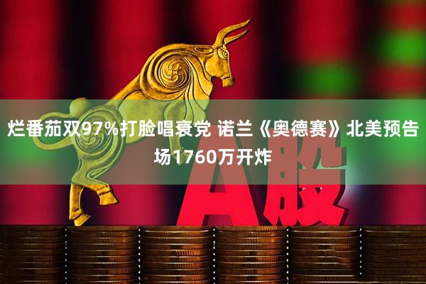 烂番茄双97%打脸唱衰党 诺兰《奥德赛》北美预告场1760万开炸