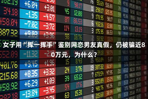 女子用“挥一挥手”鉴别网恋男友真假，仍被骗近80万元，为什么？