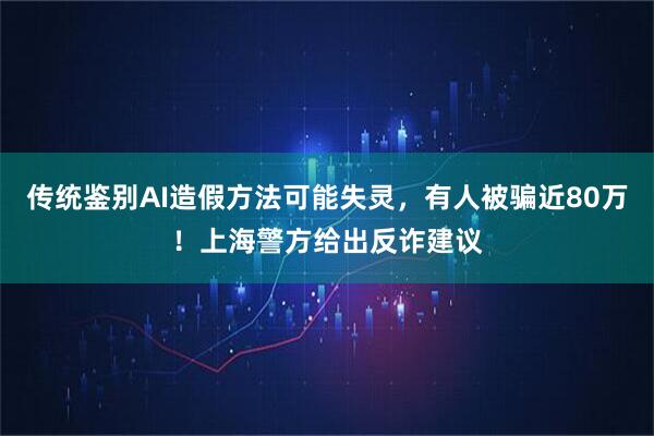 传统鉴别AI造假方法可能失灵，有人被骗近80万！上海警方给出反诈建议